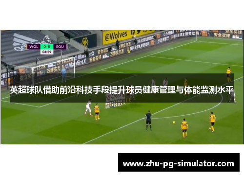 英超球队借助前沿科技手段提升球员健康管理与体能监测水平