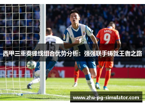西甲三重奏锋线组合优势分析：强强联手铸就王者之路