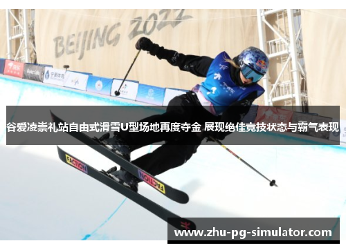 谷爱凌崇礼站自由式滑雪U型场地再度夺金 展现绝佳竞技状态与霸气表现 谷爱凌崇礼站自由式滑雪U型场地再度夺金 展现绝佳竞技状态与霸气表现