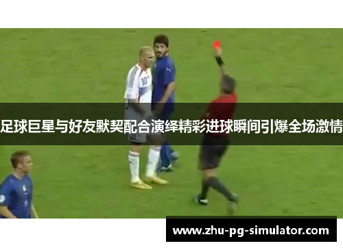 足球巨星与好友默契配合演绎精彩进球瞬间引爆全场激情 足球巨星与好友默契配合演绎精彩进球瞬间引爆全场激情