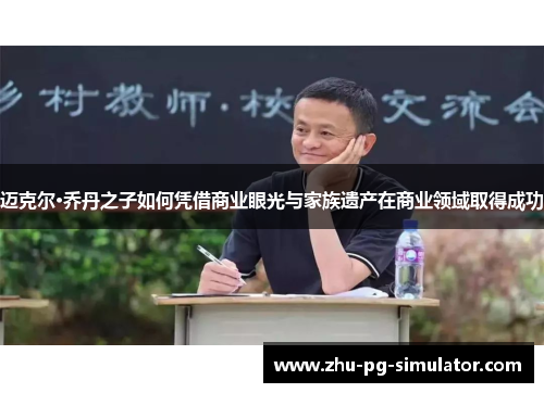 迈克尔·乔丹之子如何凭借商业眼光与家族遗产在商业领域取得成功