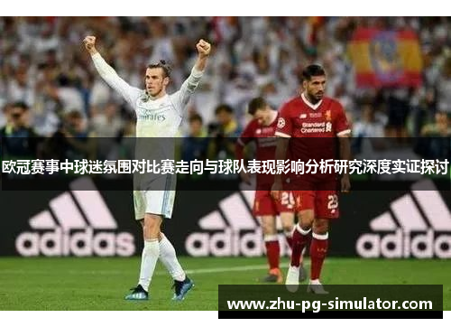 欧冠赛事中球迷氛围对比赛走向与球队表现影响分析研究深度实证探讨