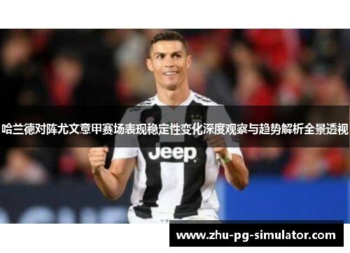 哈兰德对阵尤文意甲赛场表现稳定性变化深度观察与趋势解析全景透视
