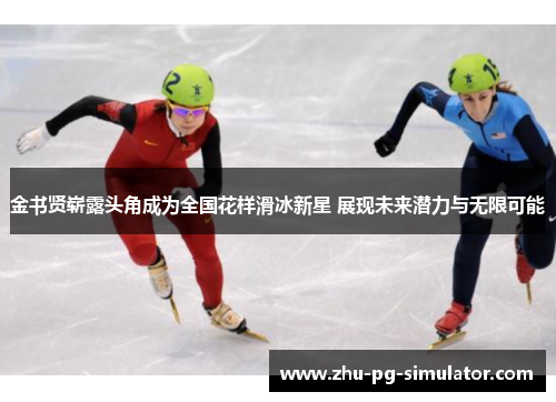 金书贤崭露头角成为全国花样滑冰新星 展现未来潜力与无限可能