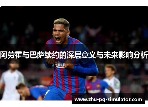 阿劳霍与巴萨续约的深层意义与未来影响分析 阿劳霍与巴萨续约的深层意义与未来影响分析