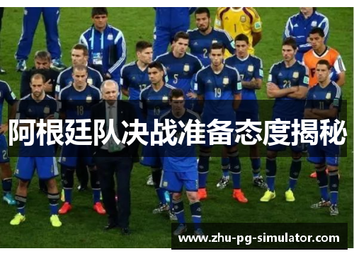阿根廷队决战准备态度揭秘 阿根廷队决战准备态度揭秘