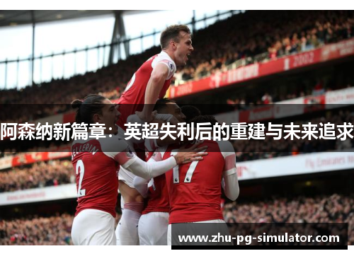 阿森纳新篇章：英超失利后的重建与未来追求