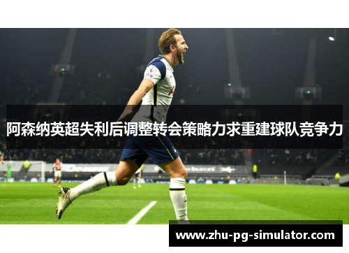 阿森纳英超失利后调整转会策略力求重建球队竞争力 阿森纳英超失利后调整转会策略力求重建球队竞争力