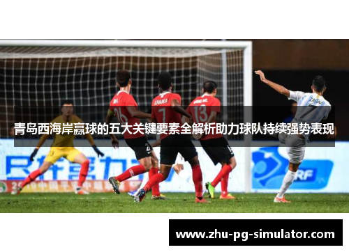青岛西海岸赢球的五大关键要素全解析助力球队持续强势表现 青岛西海岸赢球的五大关键要素全解析助力球队持续强势表现