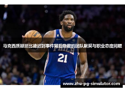 马克西质疑恩比德迟到事件背后隐藏的团队默契与职业态度问题 马克西质疑恩比德迟到事件背后隐藏的团队默契与职业态度问题