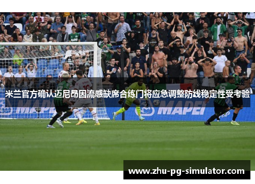 米兰官方确认迈尼昂因流感缺席合练门将应急调整防线稳定性受考验