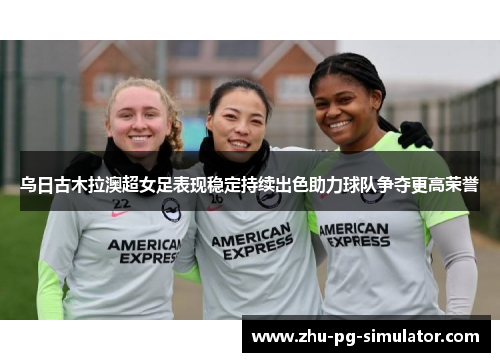 乌日古木拉澳超女足表现稳定持续出色助力球队争夺更高荣誉