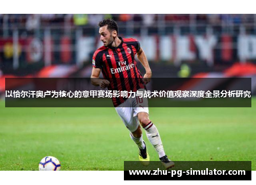 以恰尔汗奥卢为核心的意甲赛场影响力与战术价值观察深度全景分析研究