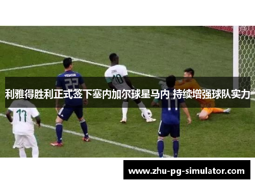 利雅得胜利正式签下塞内加尔球星马内 持续增强球队实力