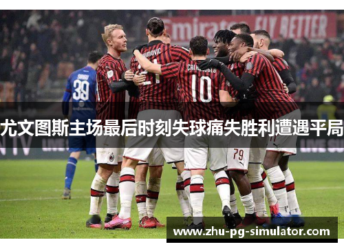 尤文图斯主场最后时刻失球痛失胜利遭遇平局