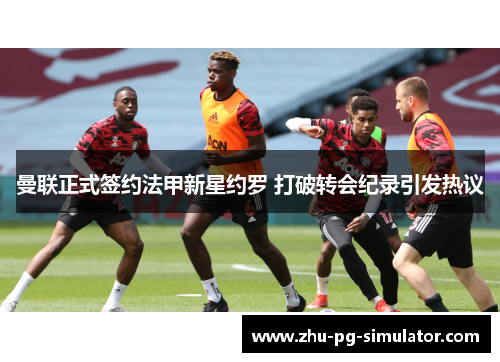 曼联正式签约法甲新星约罗 打破转会纪录引发热议