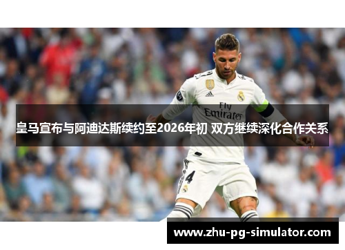 皇马宣布与阿迪达斯续约至2026年初 双方继续深化合作关系 皇马宣布与阿迪达斯续约至2026年初 双方继续深化合作关系
