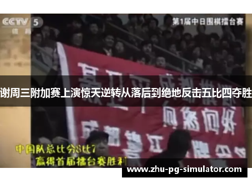 谢周三附加赛上演惊天逆转从落后到绝地反击五比四夺胜 谢周三附加赛上演惊天逆转从落后到绝地反击五比四夺胜