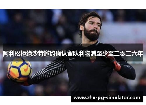 阿利松拒绝沙特邀约确认留队利物浦至少至二零二六年 阿利松拒绝沙特邀约确认留队利物浦至少至二零二六年
