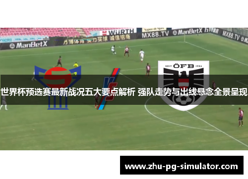 世界杯预选赛最新战况五大要点解析 强队走势与出线悬念全景呈现
