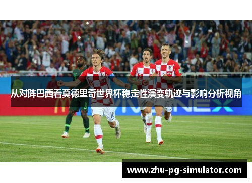 从对阵巴西看莫德里奇世界杯稳定性演变轨迹与影响分析视角 从对阵巴西看莫德里奇世界杯稳定性演变轨迹与影响分析视角