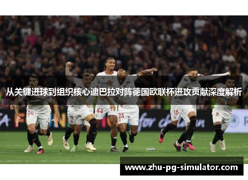 从关键进球到组织核心迪巴拉对阵德国欧联杯进攻贡献深度解析 从关键进球到组织核心迪巴拉对阵德国欧联杯进攻贡献深度解析