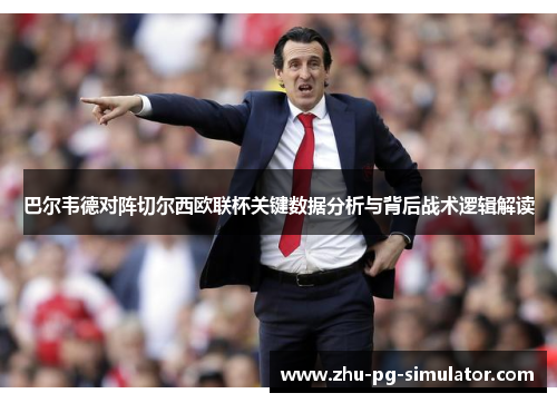 巴尔韦德对阵切尔西欧联杯关键数据分析与背后战术逻辑解读