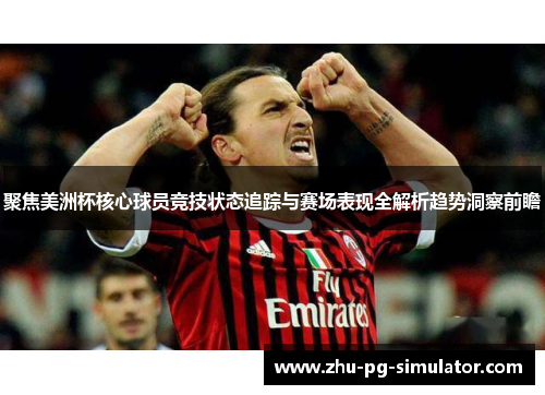 聚焦美洲杯核心球员竞技状态追踪与赛场表现全解析趋势洞察前瞻 聚焦美洲杯核心球员竞技状态追踪与赛场表现全解析趋势洞察前瞻