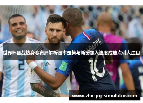 世界杯备战热身赛布局解析赔率走势与新援融入速度成焦点引人注目 世界杯备战热身赛布局解析赔率走势与新援融入速度成焦点引人注目