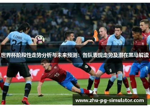 世界杯阶段性走势分析与未来预测：各队表现走势及潜在黑马解读