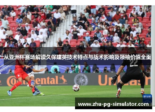 从亚洲杯赛场解读久保建英技术特点与战术影响及领袖价值全面 从亚洲杯赛场解读久保建英技术特点与战术影响及领袖价值全面