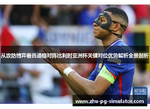 从攻防博弈看吕迪格对阵比利时亚洲杯关键对位优势解析全景剖析