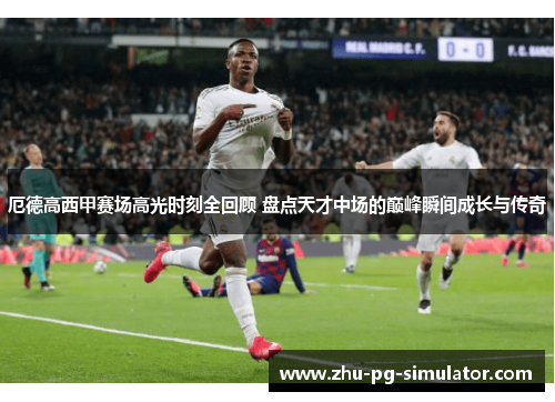 厄德高西甲赛场高光时刻全回顾 盘点天才中场的巅峰瞬间成长与传奇