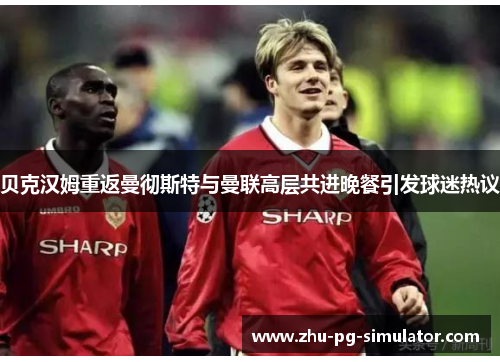 贝克汉姆重返曼彻斯特与曼联高层共进晚餐引发球迷热议 贝克汉姆重返曼彻斯特与曼联高层共进晚餐引发球迷热议