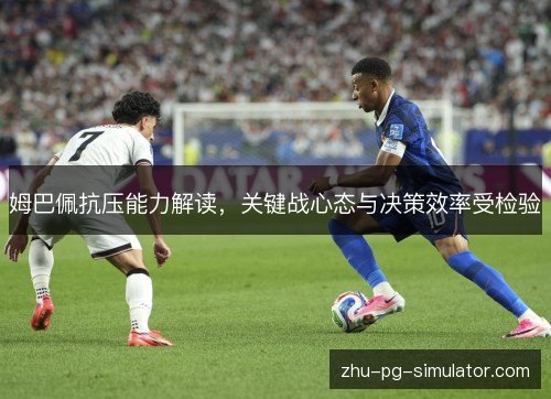 姆巴佩抗压能力解读，关键战心态与决策效率受检验