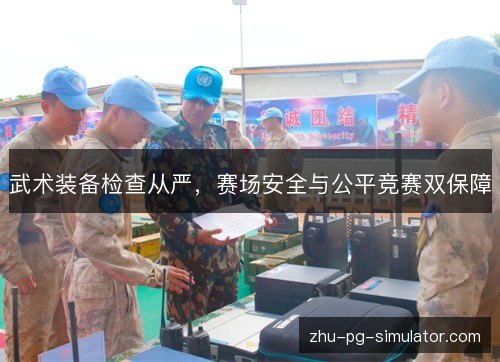 武术装备检查从严，赛场安全与公平竞赛双保障